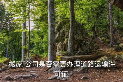  搬家 公司是否需要办理道路运输许可证