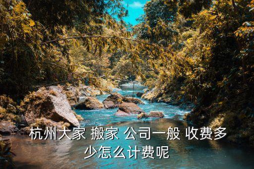  杭州大家 搬家 公司一般 收费多少怎么计费呢