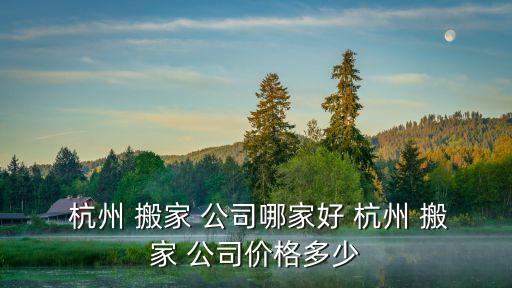  杭州 搬家 公司哪家好 杭州 搬家 公司价格多少