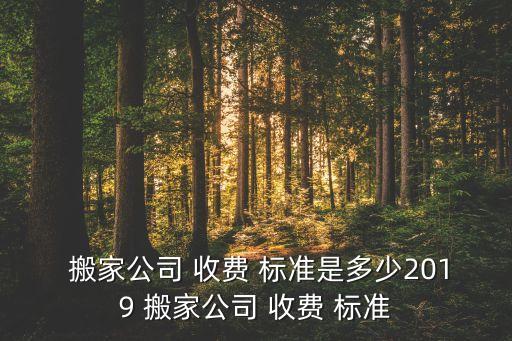  搬家公司 收费 标准是多少2019 搬家公司 收费 标准