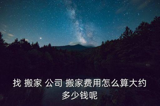 找 搬家 公司 搬家费用怎么算大约多少钱呢