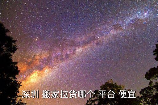 深圳 搬家拉货哪个 平台 便宜
