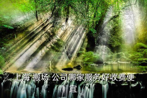  上海 搬场 公司哪家服务好收费便宜