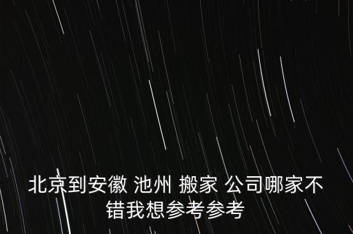 北京到安徽 池州 搬家 公司哪家不错我想参考参考