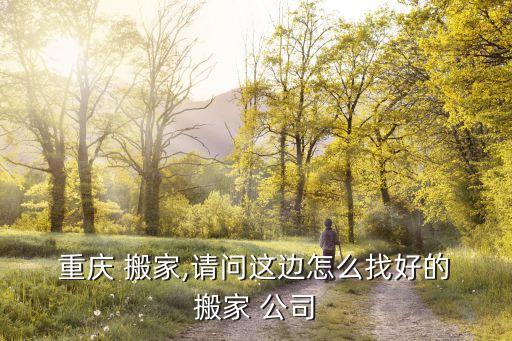  重庆 搬家,请问这边怎么找好的 搬家 公司