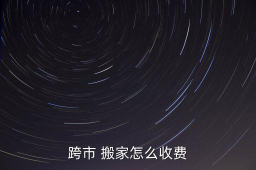 跨市 搬家怎么收费