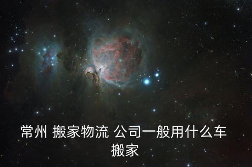 常州 搬家物流 公司一般用什么车 搬家