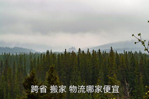 跨省搬家物流选哪个,跨省搬家物流哪些公司最便宜?