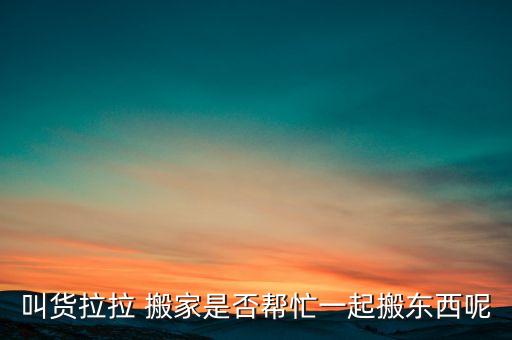 叫货拉拉 搬家是否帮忙一起搬东西呢