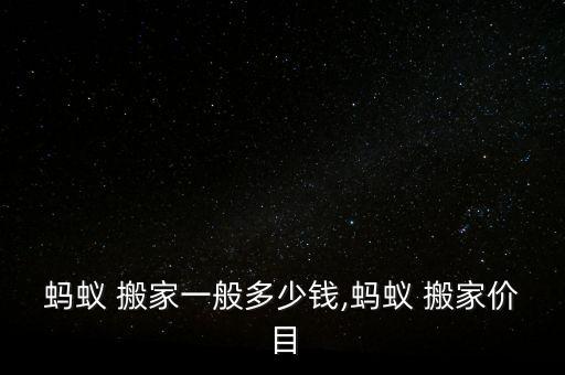 蚂蚁 搬家一般多少钱,蚂蚁 搬家价目