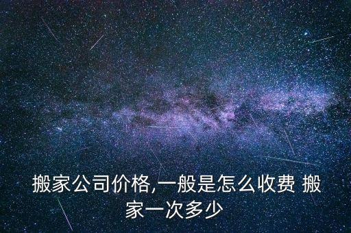  搬家公司价格,一般是怎么收费 搬家一次多少