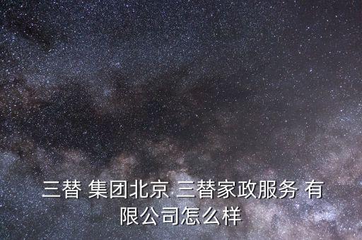  三替 集团北京 三替家政服务 有限公司怎么样