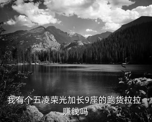我有个五凌荣光加长9座的跑货拉拉 赚钱吗