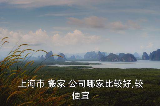  上海市 搬家 公司哪家比较好,较 便宜