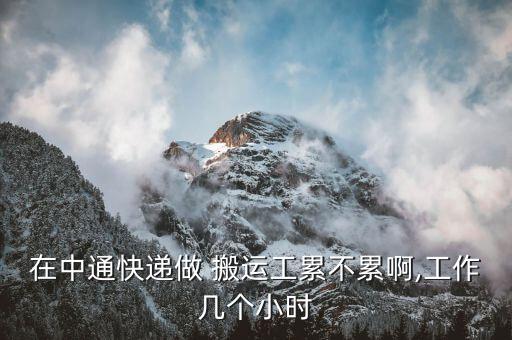 在中通快递做 搬运工累不累啊,工作几个小时