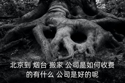 北京到 烟台 搬家 公司是如何收费的有什么 公司是好的呢