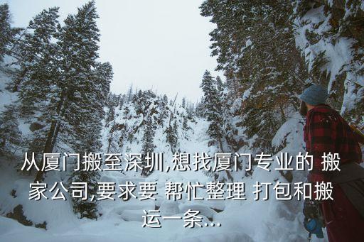 从厦门搬至深圳,想找厦门专业的 搬家公司,要求要 帮忙整理 打包和搬运一条...