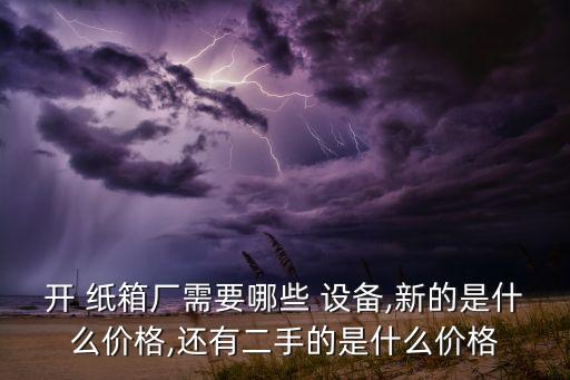 开 纸箱厂需要哪些 设备,新的是什么价格,还有二手的是什么价格