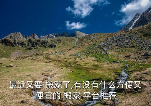 最近又要 搬家了,有没有什么方便又 便宜的 搬家 平台推荐