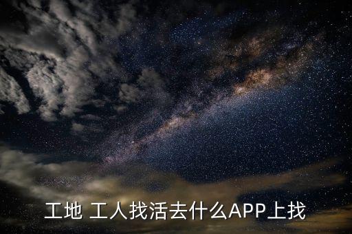工地 工人找活去什么APP上找