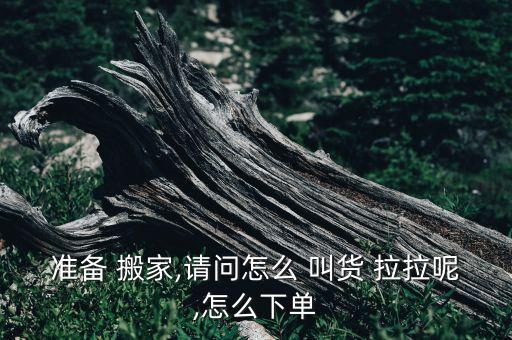 准备 搬家,请问怎么 叫货 拉拉呢,怎么下单