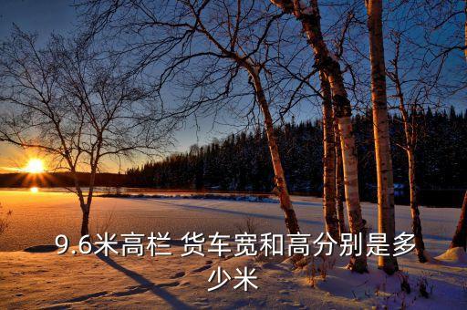  9.6米高栏 货车宽和高分别是多少米
