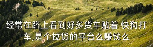 经常在路上看到好多货车贴着 快狗打车,是个拉货的平台么赚钱么