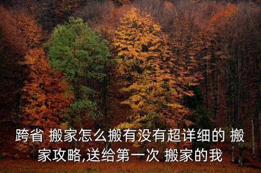 跨省 搬家怎么搬有没有超详细的 搬家攻略,送给第一次 搬家的我