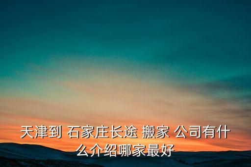 天津到 石家庄长途 搬家 公司有什么介绍哪家最好