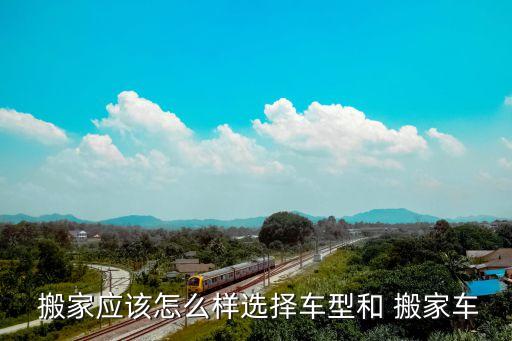  搬家应该怎么样选择车型和 搬家车