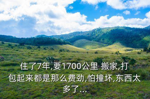 住了7年,要1700公里 搬家,打包起来都是那么费劲,怕撞坏,东西太多了...
