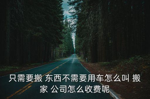 只需要搬 东西不需要用车怎么叫 搬家 公司怎么收费呢