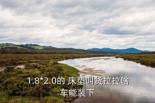  1.8*2.0的 床垫叫货拉拉啥车能装下