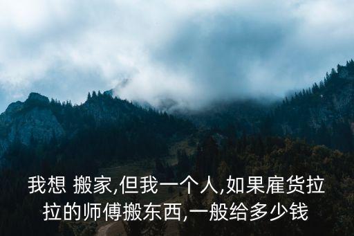 我想 搬家,但我一个人,如果雇货拉拉的师傅搬东西,一般给多少钱