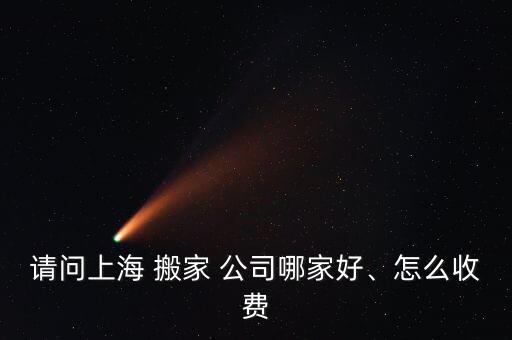 请问上海 搬家 公司哪家好、怎么收费