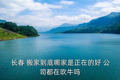  长春 搬家到底哪家是正在的好 公司都在吹牛吗