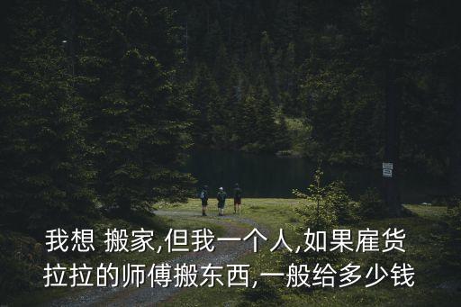 我想 搬家,但我一个人,如果雇货 拉拉的师傅搬东西,一般给多少钱