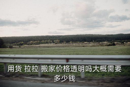 用货 拉拉 搬家价格透明吗大概需要多少钱