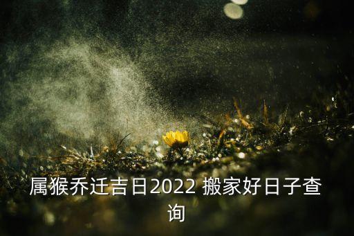属猴乔迁吉日2022 搬家好日子查询