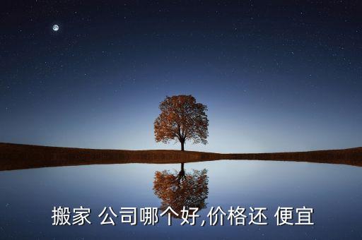  搬家 公司哪个好,价格还 便宜