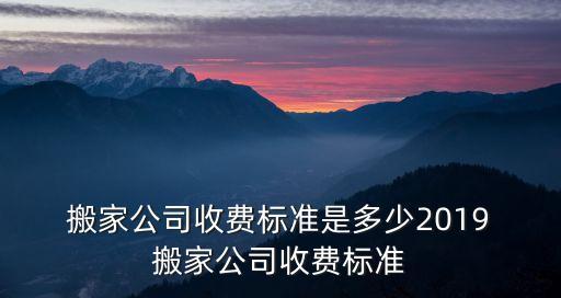  搬家公司收费标准是多少2019 搬家公司收费标准