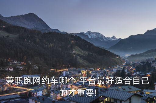兼职跑网约车哪个 平台最好适合自己的才重要!