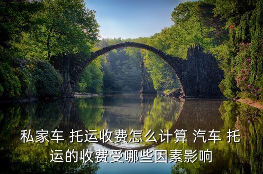 私家车 托运收费怎么计算 汽车 托运的收费受哪些因素影响