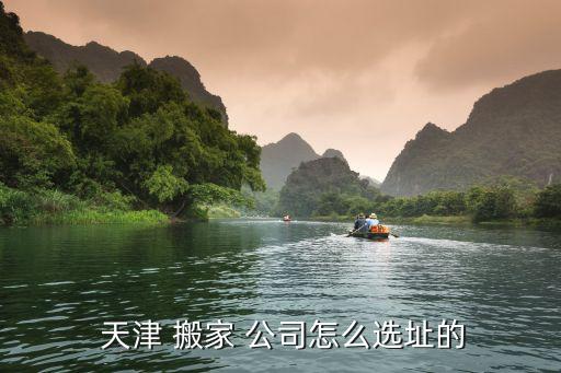  天津 搬家 公司怎么选址的