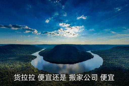 货拉拉 便宜还是 搬家公司 便宜