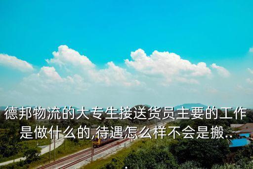 德邦物流的大专生接送货员主要的工作是做什么的,待遇怎么样不会是搬...