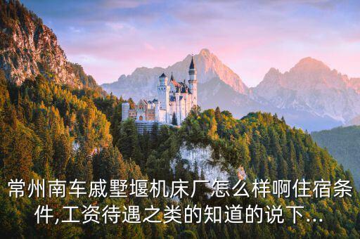 常州南车戚墅堰机床厂怎么样啊住宿条件,工资待遇之类的知道的说下...