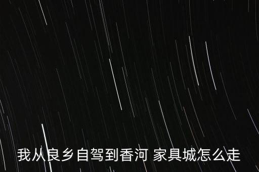我从良乡自驾到香河 家具城怎么走