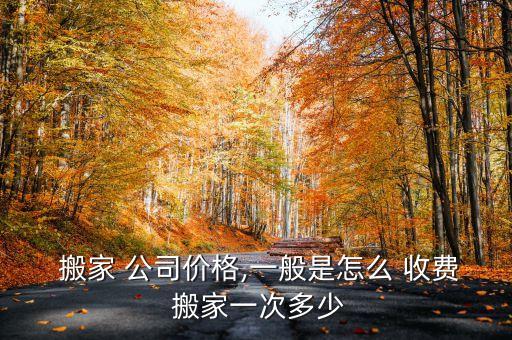  搬家 公司价格,一般是怎么 收费 搬家一次多少