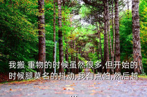 我搬 重物的时候虽然很多,但开始的时候腿莫名的抖动,我有点怕,然后越...